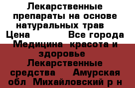 Лекарственные препараты на основе натуральных трав. › Цена ­ 3 600 - Все города Медицина, красота и здоровье » Лекарственные средства   . Амурская обл.,Михайловский р-н